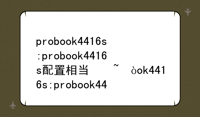 probook4416s:probook4416s配置相当于几代