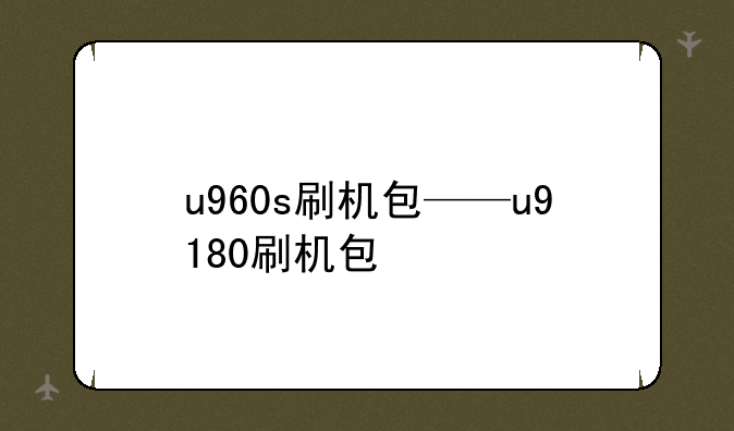 u960s刷机包——u9180刷机包