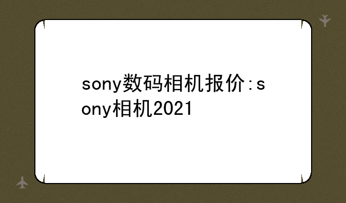 sony数码相机报价:sony相机2021