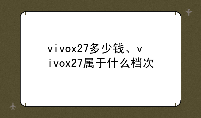 vivox27多少钱、vivox27属于什么档次