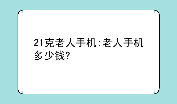 21克老人手机:老人手机多少钱?