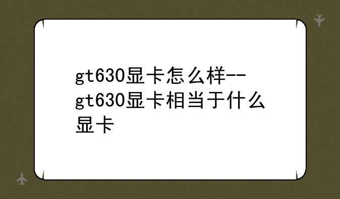 gt630显卡怎么样--gt630显卡相当于什么显卡