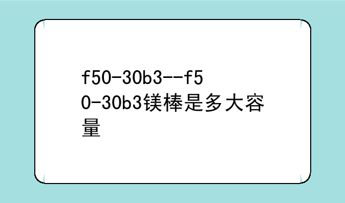 f50-30b3--f50-30b3镁棒是多大容量