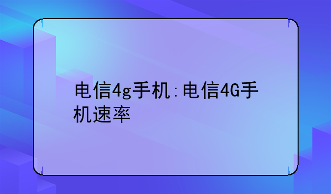 电信4g手机:电信4G手机速率