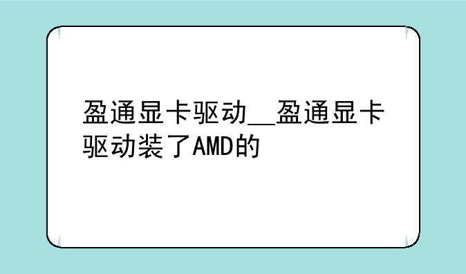 盈通显卡驱动__盈通显卡驱动装了AMD的