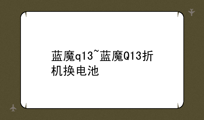 蓝魔q13~蓝魔Q13折机换电池