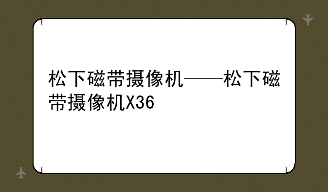 松下磁带摄像机——松下磁带摄像机X36