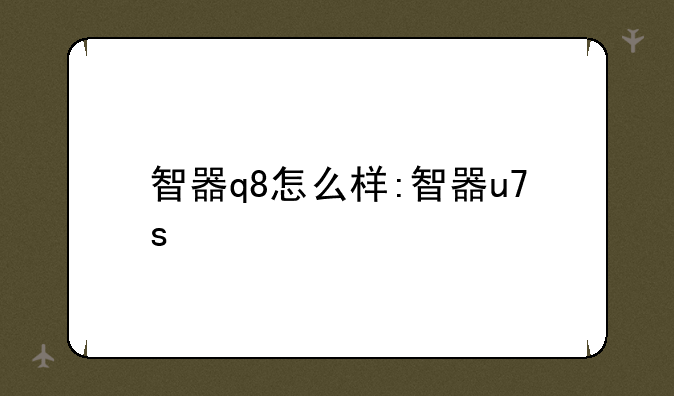 智器q8怎么样:智器u7s