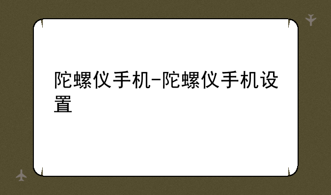 陀螺仪手机-陀螺仪手机设置