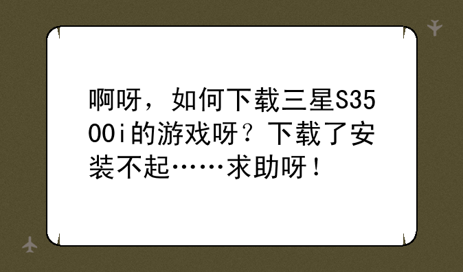 啊呀，如何下载三星S3500i的游戏呀？下载了安装不起……求助呀！