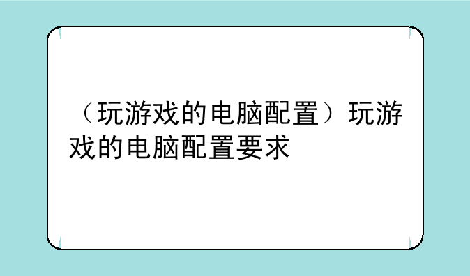 （玩游戏的电脑配置）玩游戏的电脑配置要求