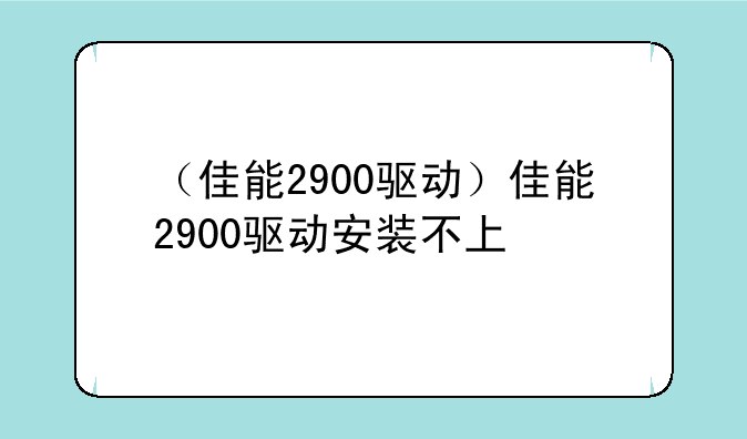 （佳能2900驱动）佳能2900驱动安装不上
