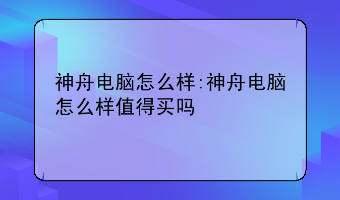 神舟电脑怎么样:神舟电脑怎么样值得买吗