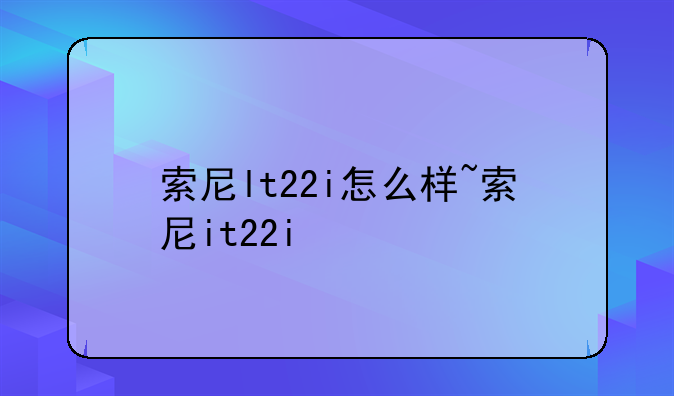 索尼lt22i怎么样~索尼it22i