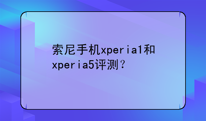 索尼手机xperia1和xperia5评测？