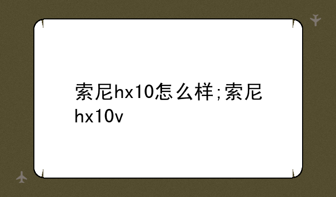 索尼hx10怎么样;索尼hx10v