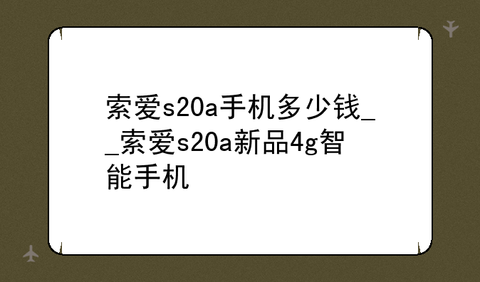 索爱s20a手机多少钱__索爱s20a新品4g智能手机