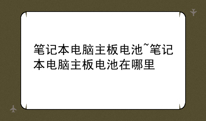 笔记本电脑主板电池~笔记本电脑主板电池在哪里