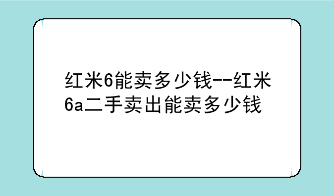 红米6能卖多少钱--红米6a二手卖出能卖多少钱