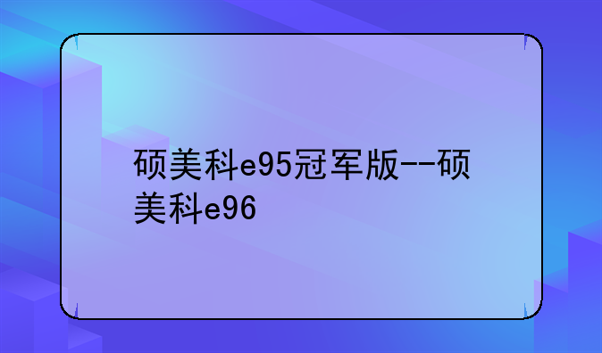 硕美科e95冠军版--硕美科e96
