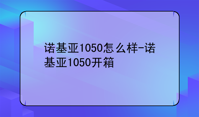 诺基亚1050怎么样-诺基亚1050开箱