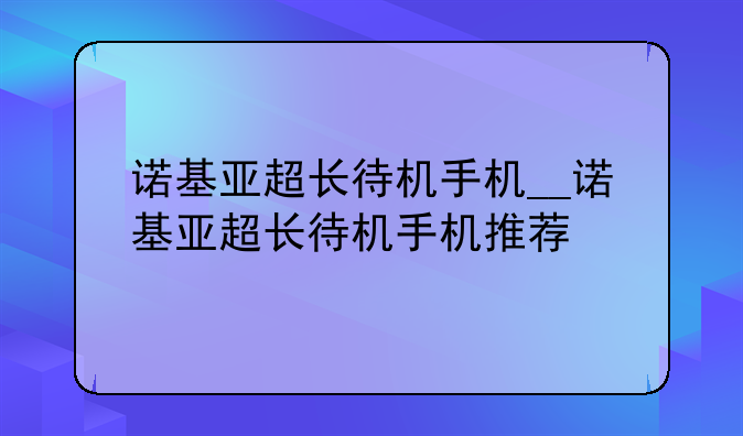 诺基亚超长待机手机__诺基亚超长待机手机推荐