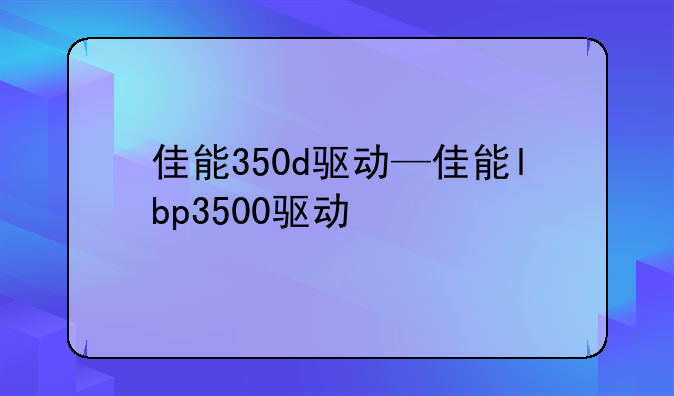 佳能350d驱动—佳能lbp3500驱动