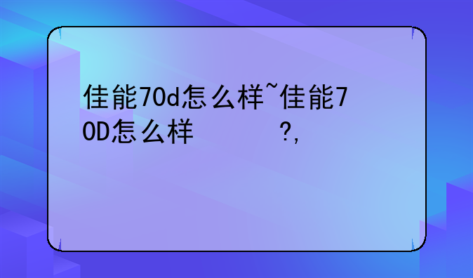 佳能70d怎么样~佳能70D怎么样使用
