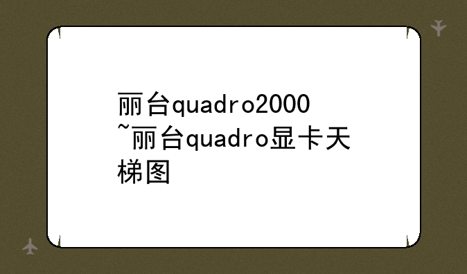 丽台quadro2000~丽台quadro显卡天梯图