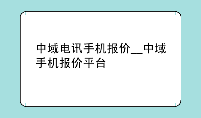 中域电讯手机报价__中域手机报价平台