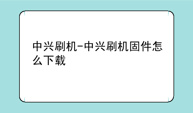 中兴刷机-中兴刷机固件怎
