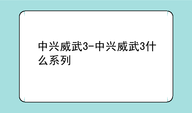 中兴威武3-中兴威武3什么