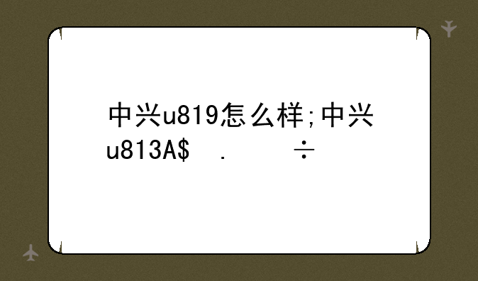 中兴u819怎么样;中兴u817手机怎么样
