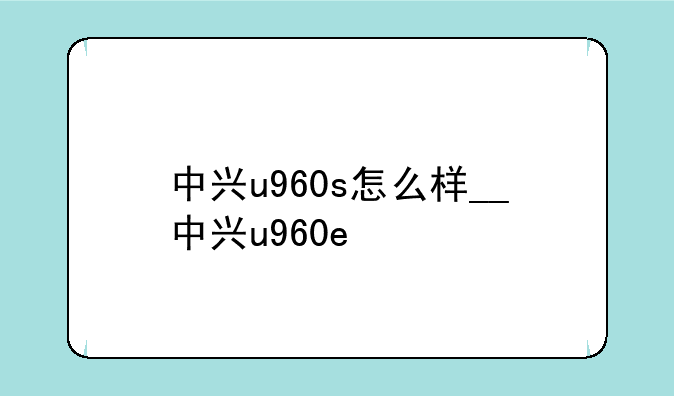 中兴u960s怎么样__中兴u960e