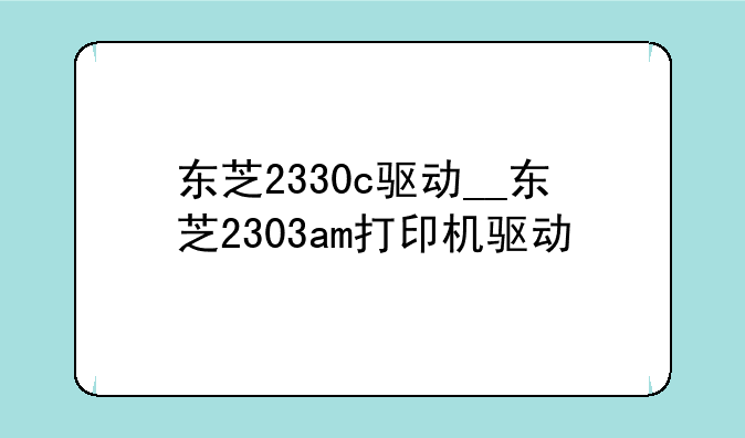 东芝2330c驱动__东芝2303am打印机驱动