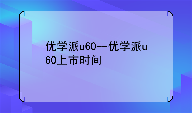 优学派u60--优学派u60上市时间