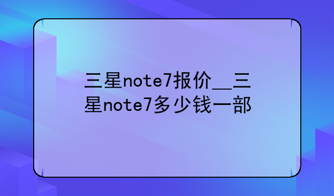 三星note7报价__三星note7多少钱一部