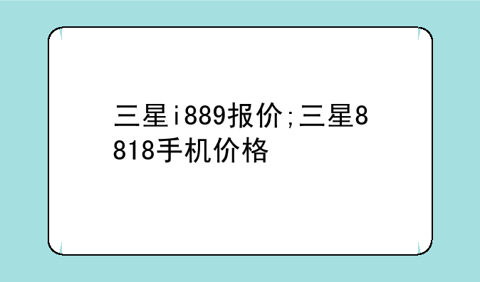 三星i889报价;三星8818手机价格