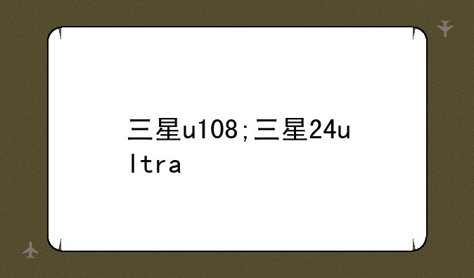 三星u108;三星24ultra