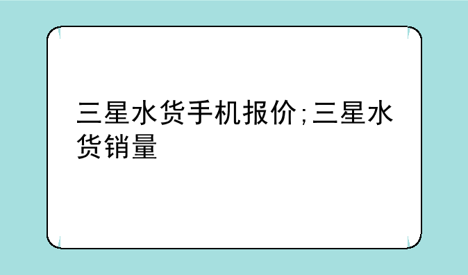 三星水货手机报价;三星水货销量