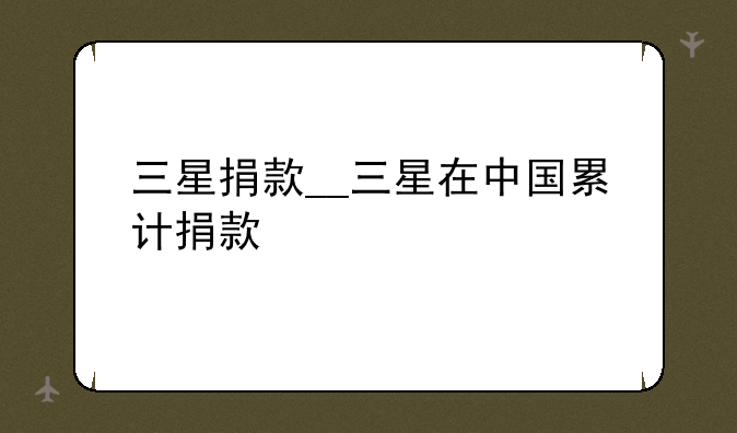 三星捐款__三星在中国累计