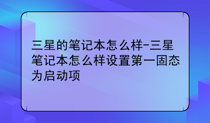 三星的笔记本怎么样-三星笔记本怎么样设置第一固态为启动项