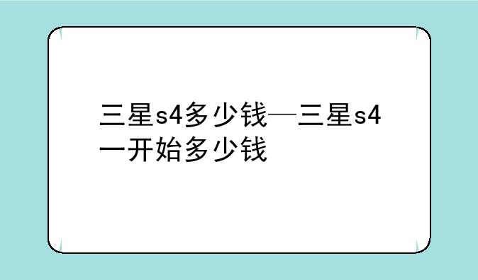 三星s4多少钱—三星s4一开始多少钱