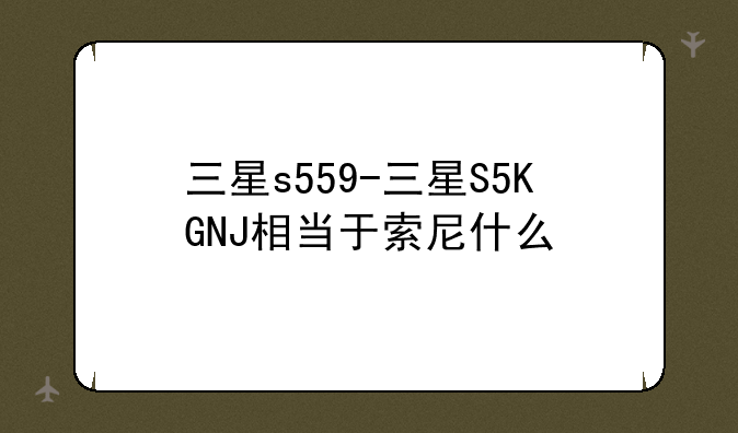 三星s559-三星S5KGNJ相当于索尼什么