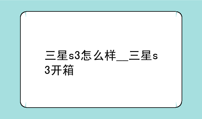 三星s3怎么样__三星s3开箱