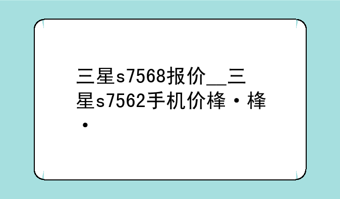 三星s7568报价__三星s7562手机价格