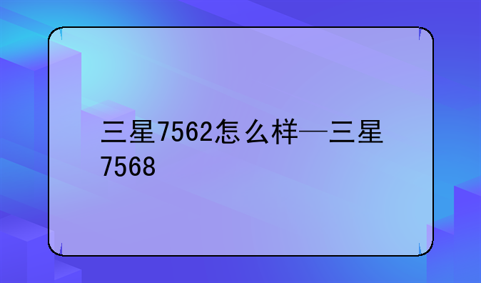 三星7562怎么样—三星7568