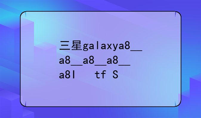 三星galaxya8__三星galaxya8s多少钱