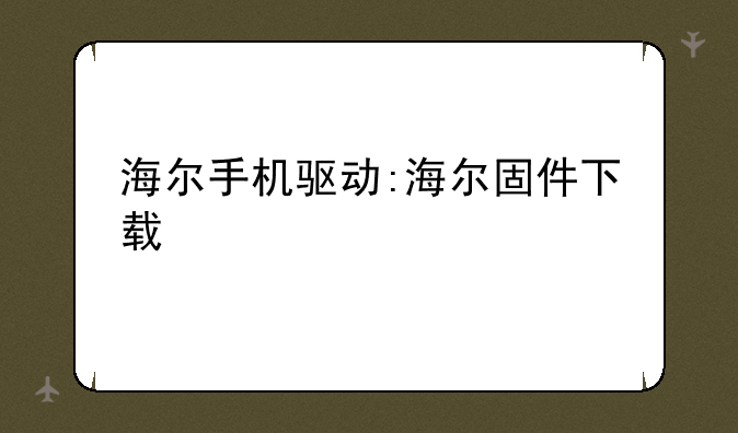 海尔手机驱动:海尔固件下载