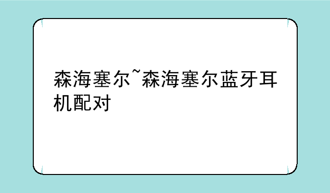 森海塞尔~森海塞尔蓝牙耳机配对